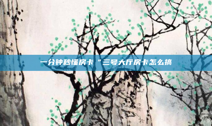 一分钟秒懂房卡“三号大厅房卡怎么搞