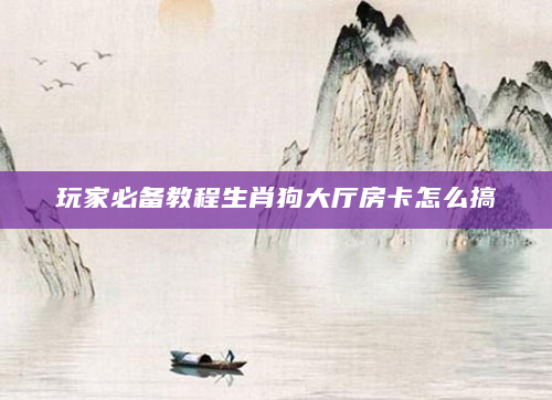 玩家必备教程生肖狗大厅房卡怎么搞