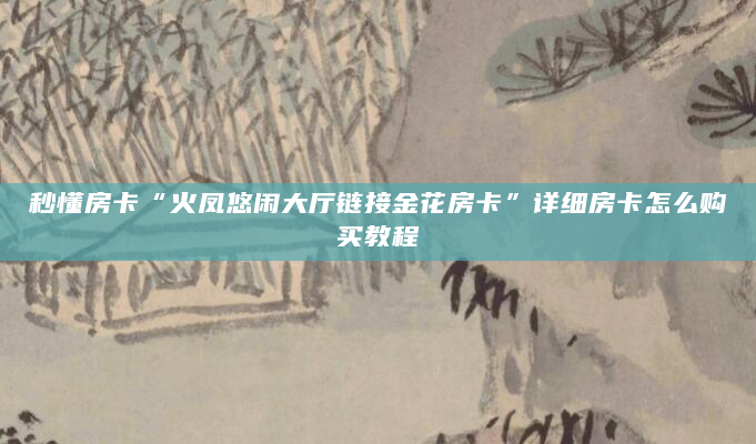 秒懂房卡“火凤悠闲大厅链接金花房卡”详细房卡怎么购买教程