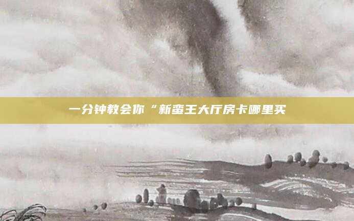 一分钟教会你“新蛮王大厅房卡哪里买