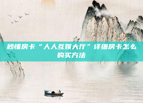 秒懂房卡“人人互娱大厅”详细房卡怎么购买方法