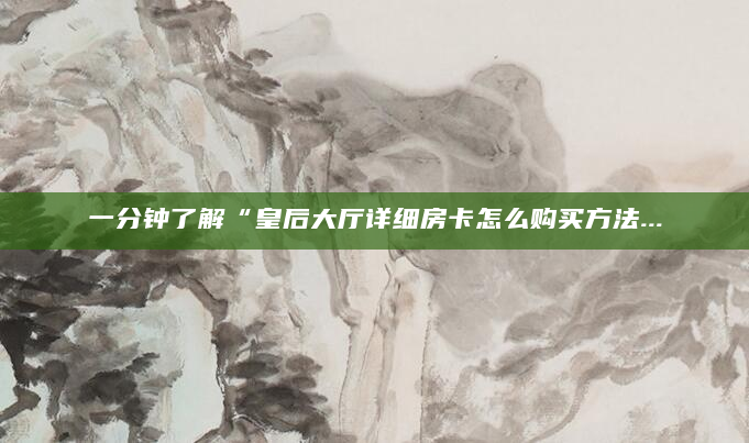 一分钟了解“皇后大厅详细房卡怎么购买方法...