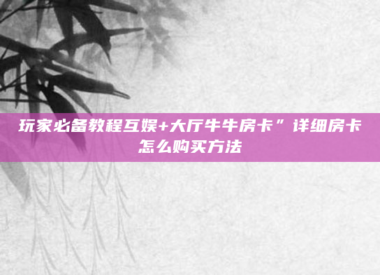 玩家必备教程互娱+大厅牛牛房卡”详细房卡怎么购买方法