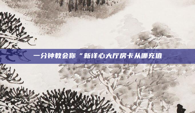 一分钟教会你“新详心大厅房卡从哪充值