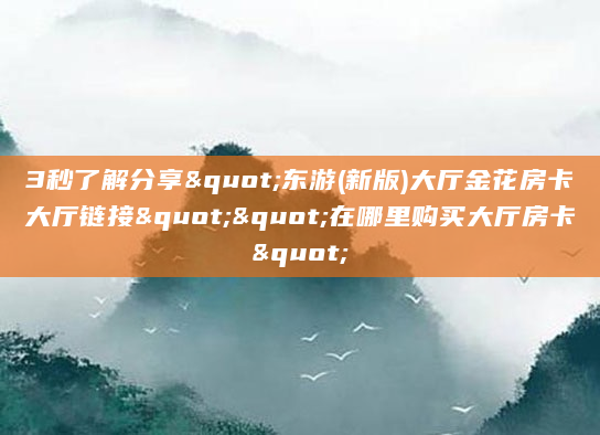 3秒了解分享"东游(新版)大厅金花房卡大厅链接""在哪里购买大厅房卡"