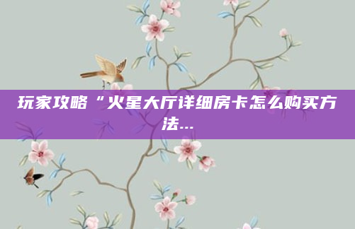 玩家攻略“火星大厅详细房卡怎么购买方法...