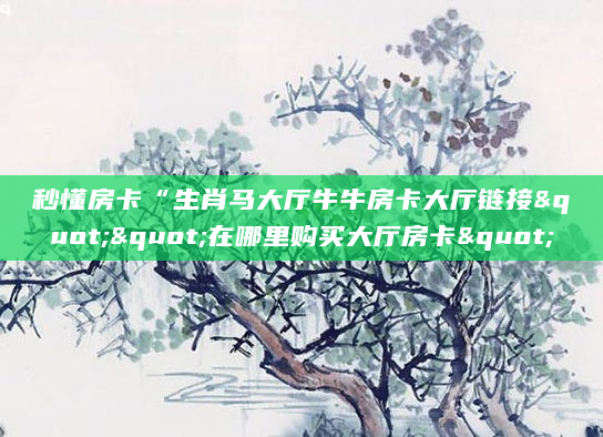 秒懂房卡“生肖马大厅牛牛房卡大厅链接""在哪里购买大厅房卡"