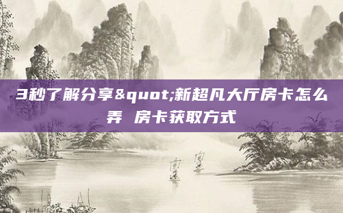3秒了解分享"新超凡大厅房卡怎么弄 房卡获取方式