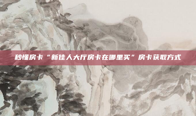 秒懂房卡“新佳人大厅房卡在哪里买”房卡获取方式