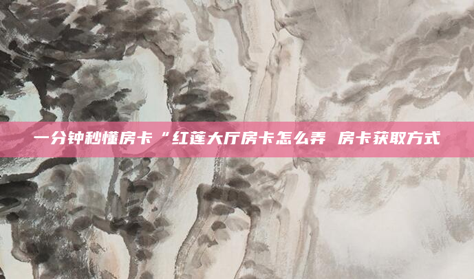 一分钟秒懂房卡“红莲大厅房卡怎么弄 房卡获取方式