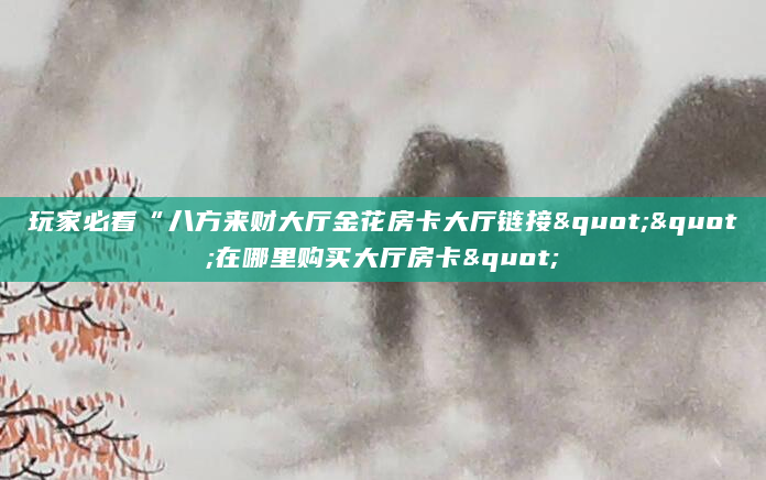 玩家必看“八方来财大厅金花房卡大厅链接""在哪里购买大厅房卡"