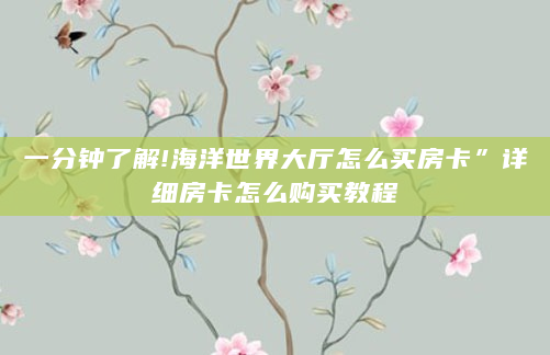 一分钟了解!海洋世界大厅怎么买房卡”详细房卡怎么购买教程