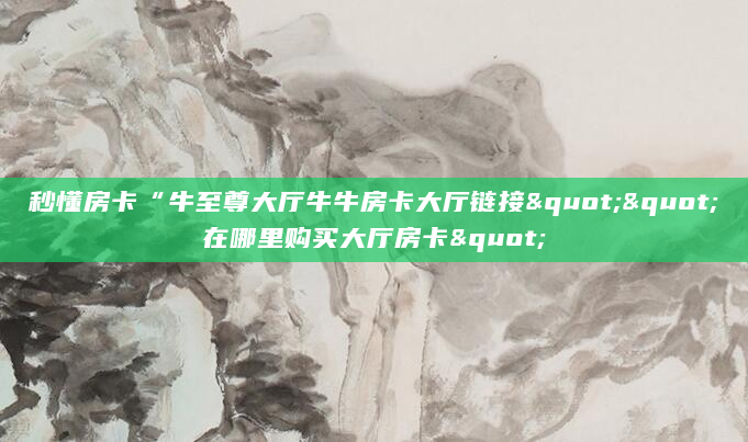 秒懂房卡“牛至尊大厅牛牛房卡大厅链接""在哪里购买大厅房卡"