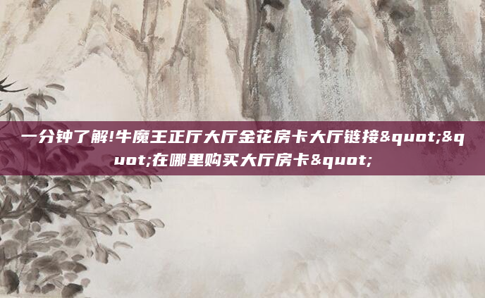 一分钟了解!牛魔王正厅大厅金花房卡大厅链接""在哪里购买大厅房卡"