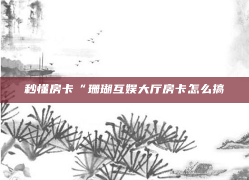 秒懂房卡“珊瑚互娱大厅房卡怎么搞