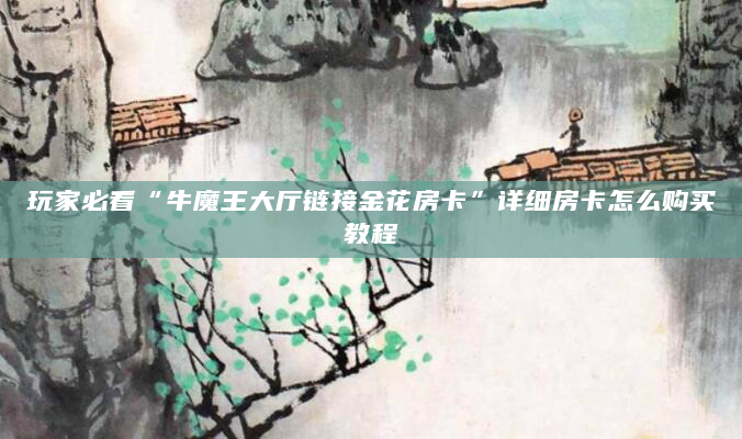 玩家必看“牛魔王大厅链接金花房卡”详细房卡怎么购买教程