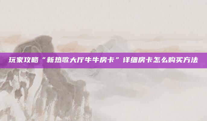 玩家攻略“新热歌大厅牛牛房卡”详细房卡怎么购买方法