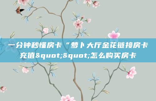 一分钟秒懂房卡“萝卜大厅金花链接房卡充值""怎么购买房卡