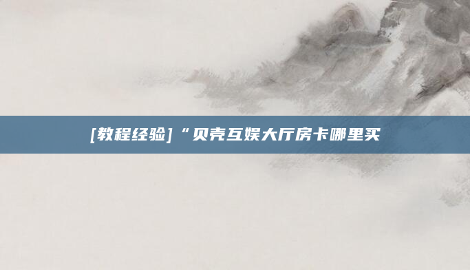 [教程经验]“贝壳互娱大厅房卡哪里买