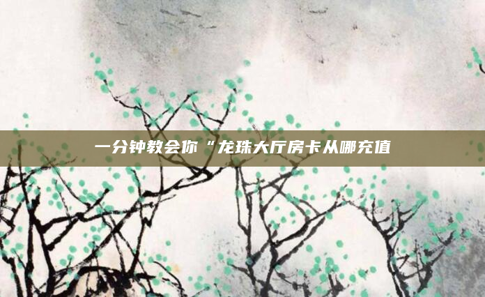一分钟教会你“龙珠大厅房卡从哪充值