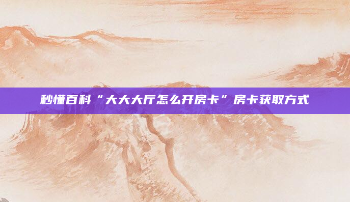 秒懂百科“大大大厅怎么开房卡”房卡获取方式
