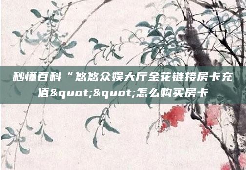 秒懂百科“悠悠众娱大厅金花链接房卡充值""怎么购买房卡
