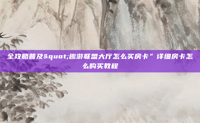 全攻略普及"趣游联盟大厅怎么买房卡”详细房卡怎么购买教程
