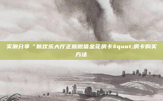 实测分享“新欢乐大厅正版微信金花房卡"房卡购买方法