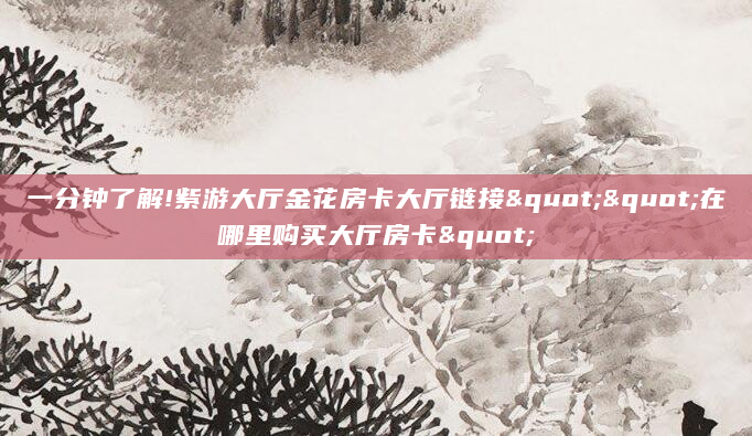 一分钟了解!紫游大厅金花房卡大厅链接""在哪里购买大厅房卡"
