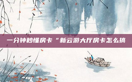 一分钟秒懂房卡“新云游大厅房卡怎么搞