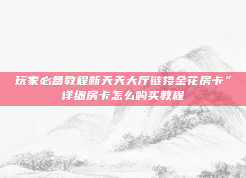 玩家必备教程新天天大厅链接金花房卡”详细房卡怎么购买教程