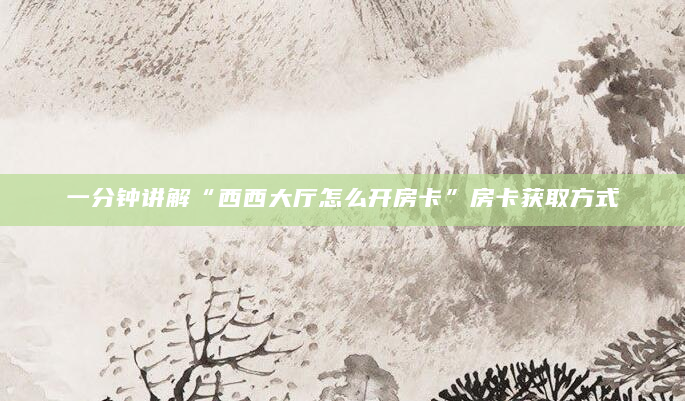 一分钟讲解“西西大厅怎么开房卡”房卡获取方式