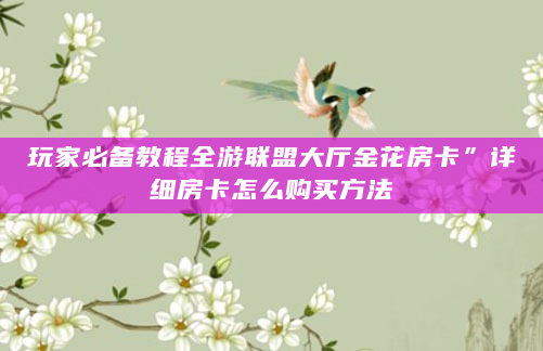 玩家必备教程全游联盟大厅金花房卡”详细房卡怎么购买方法