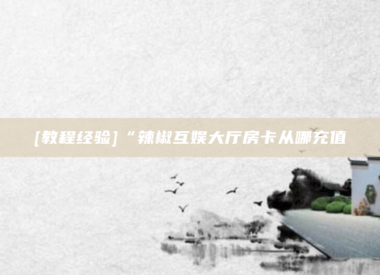 [教程经验]“辣椒互娱大厅房卡从哪充值