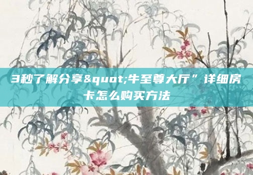 3秒了解分享"牛至尊大厅”详细房卡怎么购买方法