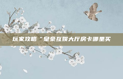 玩家攻略“皇豪互娱大厅房卡哪里买