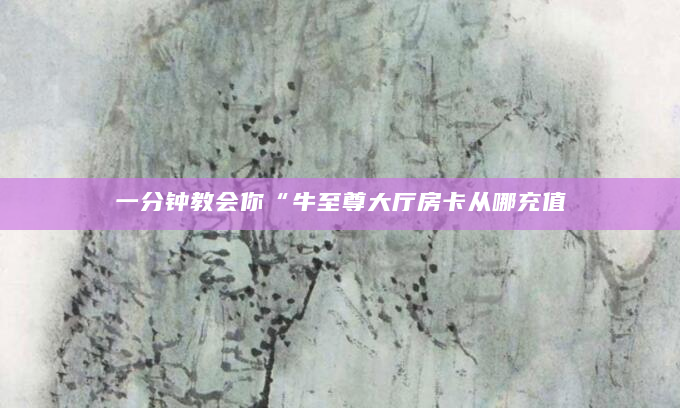 一分钟教会你“牛至尊大厅房卡从哪充值
