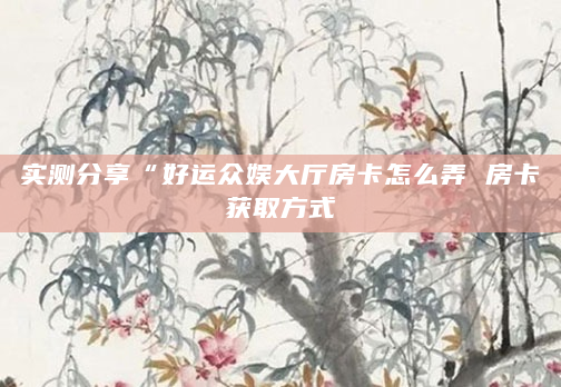 实测分享“好运众娱大厅房卡怎么弄 房卡获取方式