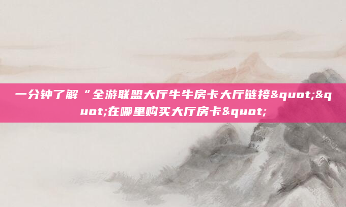 一分钟了解“全游联盟大厅牛牛房卡大厅链接""在哪里购买大厅房卡"
