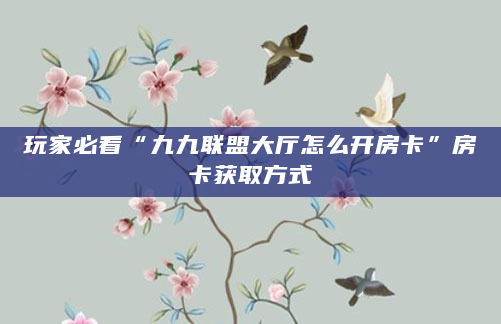 玩家必看“九九联盟大厅怎么开房卡”房卡获取方式