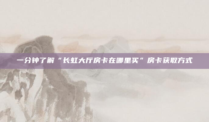 一分钟了解“长虹大厅房卡在哪里买”房卡获取方式