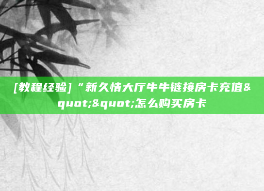 [教程经验]“新久情大厅牛牛链接房卡充值""怎么购买房卡