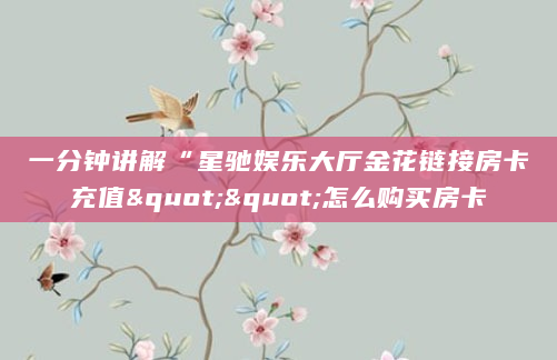 一分钟讲解“星驰娱乐大厅金花链接房卡充值""怎么购买房卡