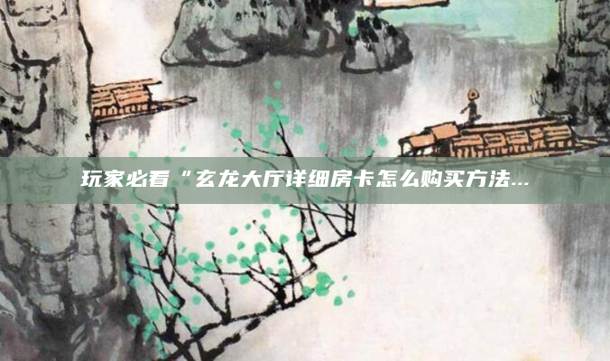 玩家必看“玄龙大厅详细房卡怎么购买方法...