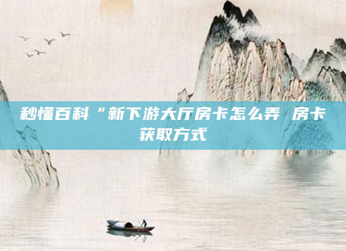 秒懂百科“新下游大厅房卡怎么弄 房卡获取方式