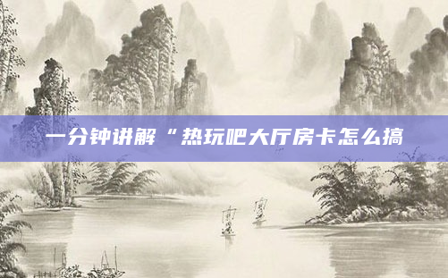 一分钟讲解“热玩吧大厅房卡怎么搞