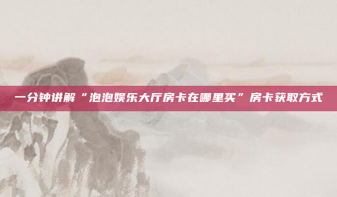 一分钟讲解“泡泡娱乐大厅房卡在哪里买”房卡获取方式