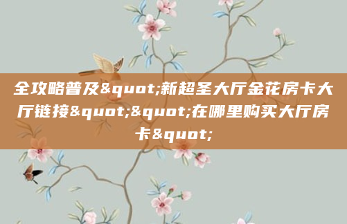 全攻略普及"新超圣大厅金花房卡大厅链接""在哪里购买大厅房卡"