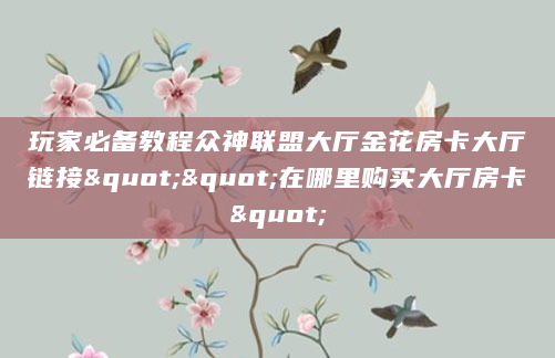 玩家必备教程众神联盟大厅金花房卡大厅链接""在哪里购买大厅房卡"