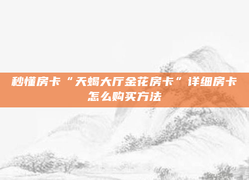 秒懂房卡“天蝎大厅金花房卡”详细房卡怎么购买方法